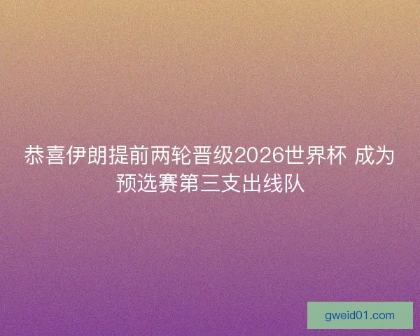 恭喜伊朗提前两轮晋级2026世界杯 成为预选赛第三支出线队