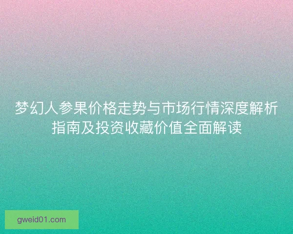 梦幻人参果价格走势与市场行情深度解析指南及投资收藏价值全面解读