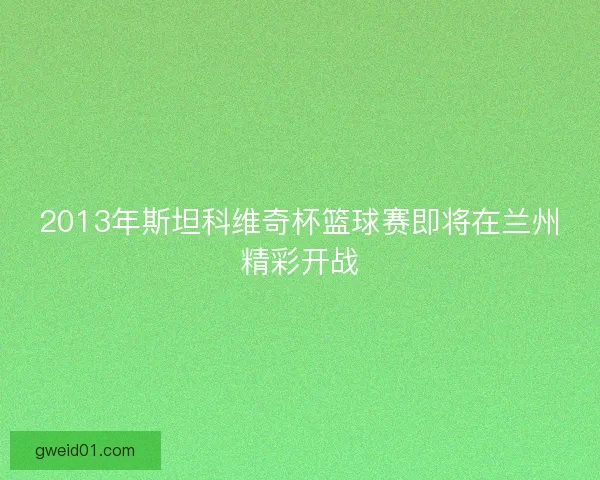 2013年斯坦科维奇杯篮球赛即将在兰州精彩开战