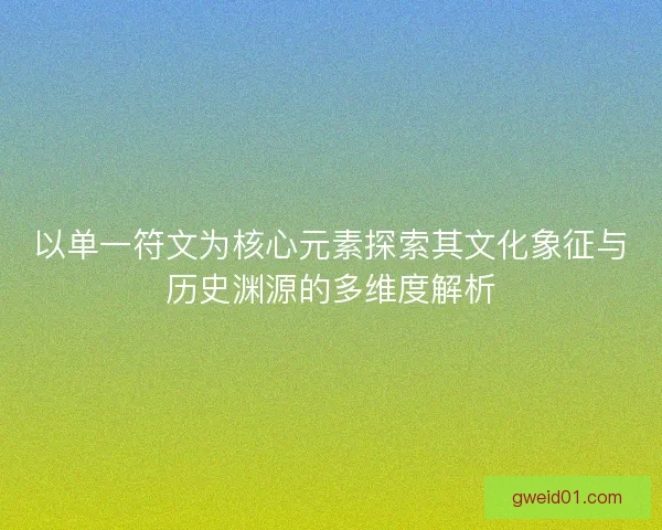 以单一符文为核心元素探索其文化象征与历史渊源的多维度解析