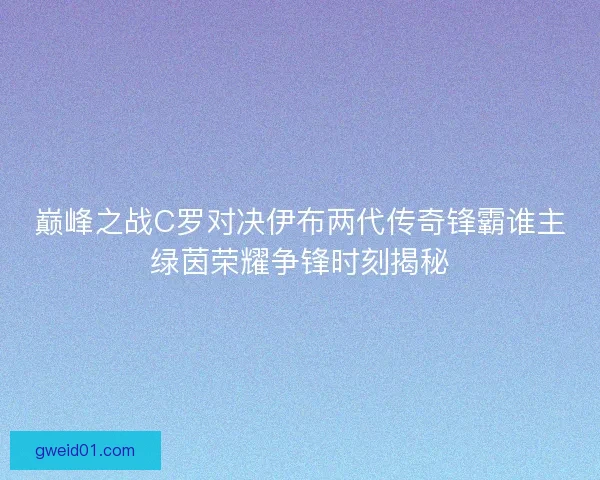 巅峰之战C罗对决伊布两代传奇锋霸谁主绿茵荣耀争锋时刻揭秘