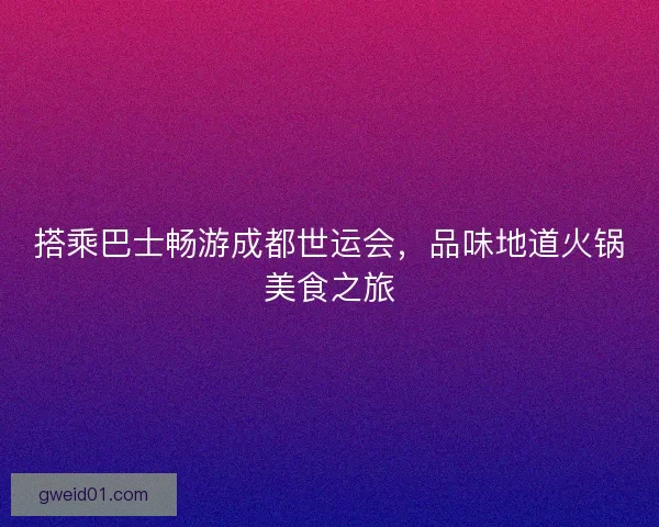 搭乘巴士畅游成都世运会，品味地道火锅美食之旅