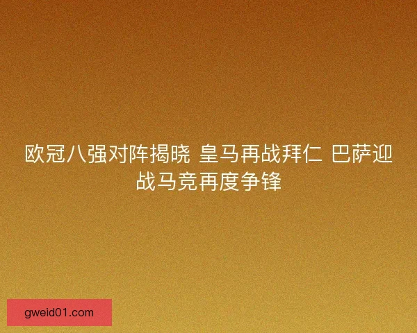 欧冠八强对阵揭晓 皇马再战拜仁 巴萨迎战马竞再度争锋