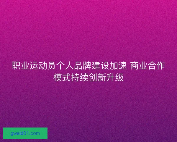 职业运动员个人品牌建设加速 商业合作模式持续创新升级