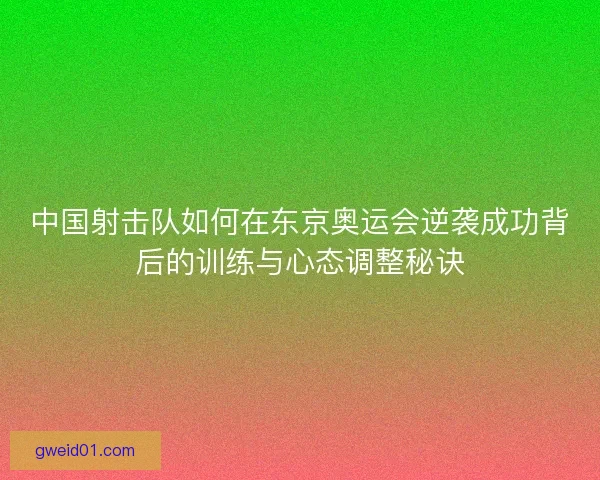中国射击队如何在东京奥运会逆袭成功背后的训练与心态调整秘诀
