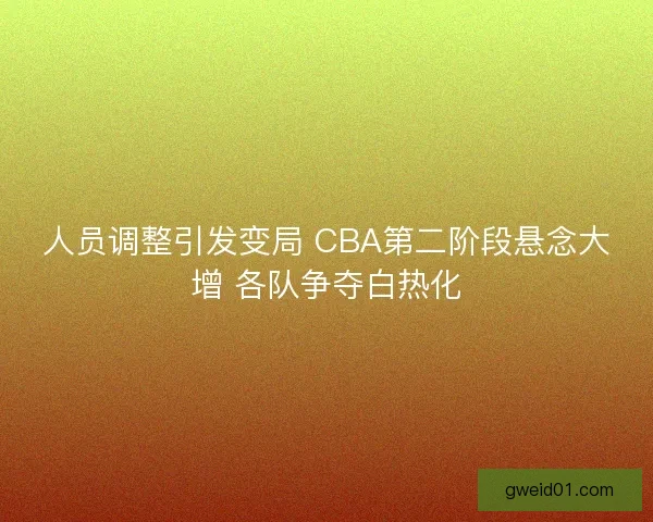 人员调整引发变局 CBA第二阶段悬念大增 各队争夺白热化