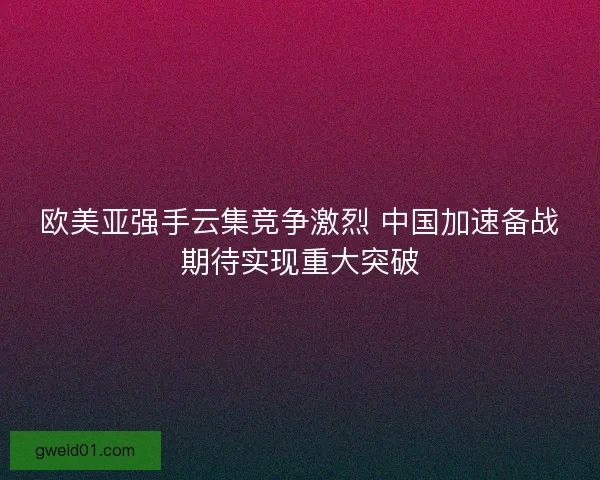 欧美亚强手云集竞争激烈 中国加速备战期待实现重大突破