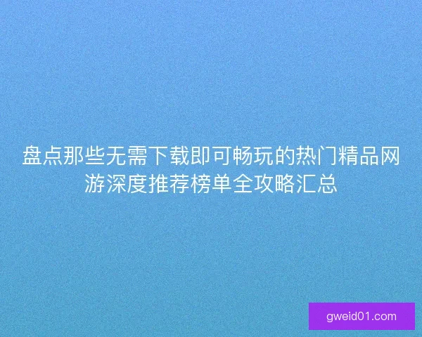 盘点那些无需下载即可畅玩的热门精品网游深度推荐榜单全攻略汇总