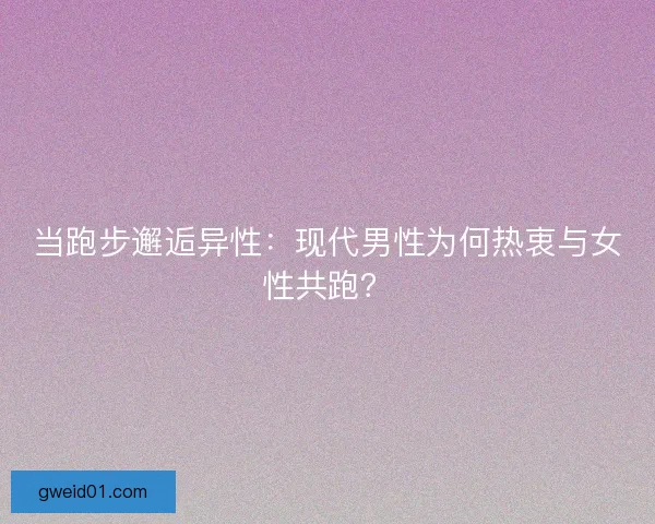 当跑步邂逅异性：现代男性为何热衷与女性共跑？