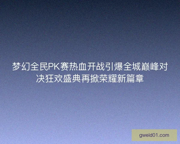 梦幻全民PK赛热血开战引爆全城巅峰对决狂欢盛典再掀荣耀新篇章