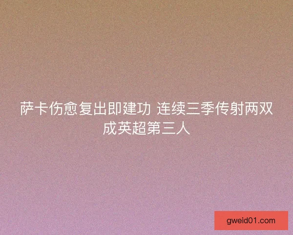 萨卡伤愈复出即建功 连续三季传射两双成英超第三人