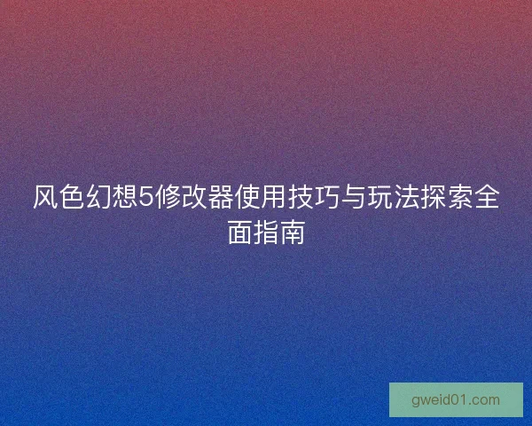 风色幻想5修改器使用技巧与玩法探索全面指南