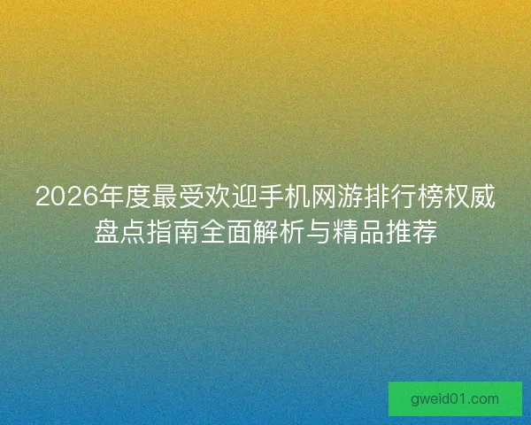 2026年度最受欢迎手机网游排行榜权威盘点指南全面解析与精品推荐