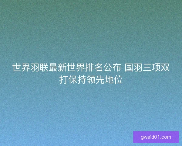 世界羽联最新世界排名公布 国羽三项双打保持领先地位