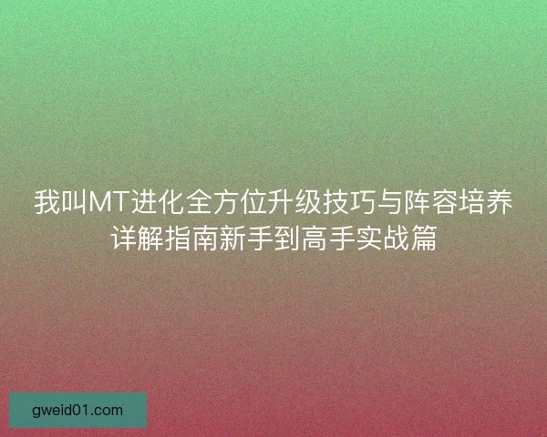 我叫MT进化全方位升级技巧与阵容培养详解指南新手到高手实战篇