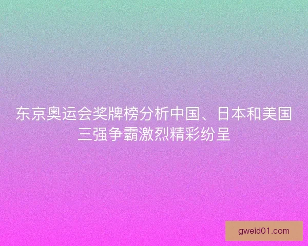 东京奥运会奖牌榜分析中国、日本和美国三强争霸激烈精彩纷呈