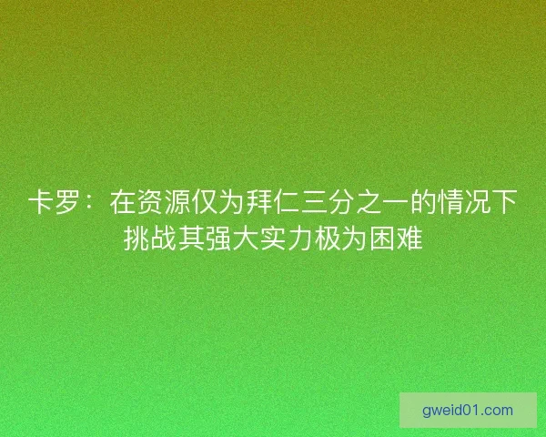 卡罗：在资源仅为拜仁三分之一的情况下挑战其强大实力极为困难
