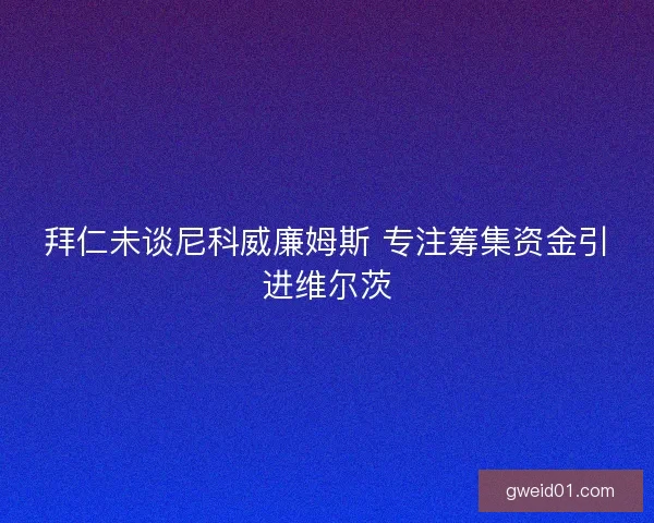 拜仁未谈尼科威廉姆斯 专注筹集资金引进维尔茨
