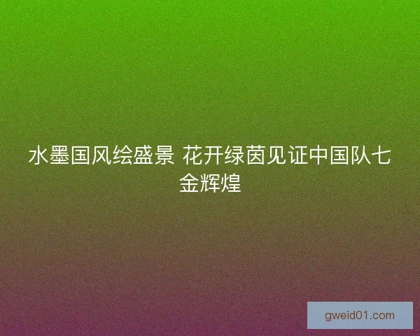水墨国风绘盛景 花开绿茵见证中国队七金辉煌