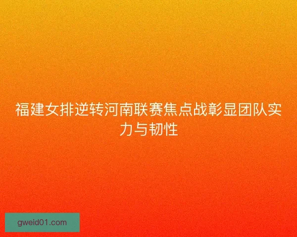 福建女排逆转河南联赛焦点战彰显团队实力与韧性