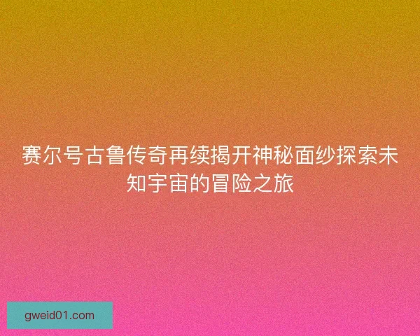 赛尔号古鲁传奇再续揭开神秘面纱探索未知宇宙的冒险之旅