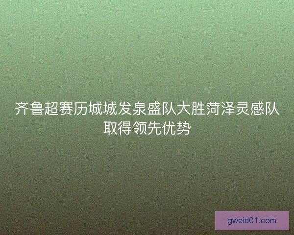 齐鲁超赛历城城发泉盛队大胜菏泽灵感队取得领先优势
