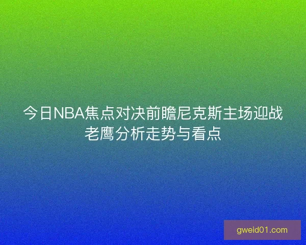 今日NBA焦点对决前瞻尼克斯主场迎战老鹰分析走势与看点 今日NBA焦点对决前瞻尼克斯主场迎战老鹰分析走势与看点