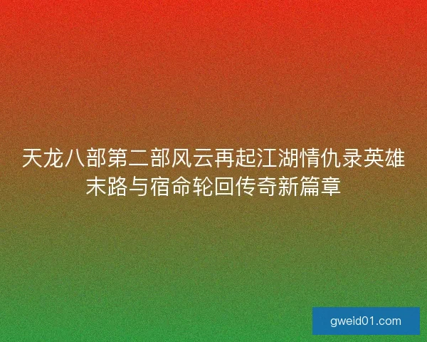 天龙八部第二部风云再起江湖情仇录英雄末路与宿命轮回传奇新篇章 天龙八部第二部风云再起江湖情仇录英雄末路与宿命轮回传奇新篇章