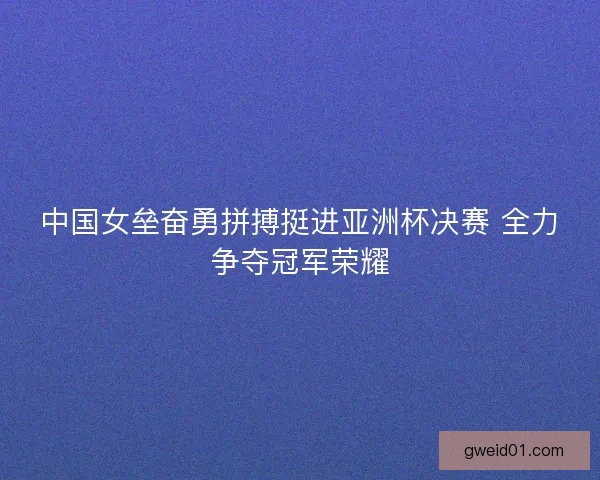 中国女垒奋勇拼搏挺进亚洲杯决赛 全力争夺冠军荣耀 中国女垒奋勇拼搏挺进亚洲杯决赛 全力争夺冠军荣耀