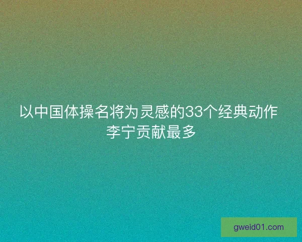 以中国体操名将为灵感的33个经典动作 李宁贡献最多 以中国体操名将为灵感的33个经典动作 李宁贡献最多