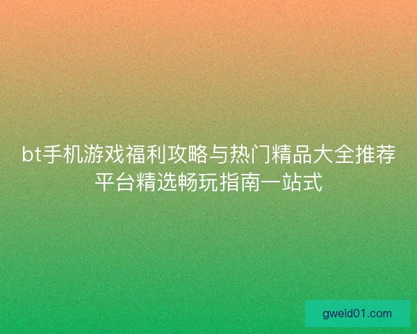 bt手机游戏福利攻略与热门精品大全推荐平台精选畅玩指南一站式 bt手机游戏福利攻略与热门精品大全推荐平台精选畅玩指南一站式