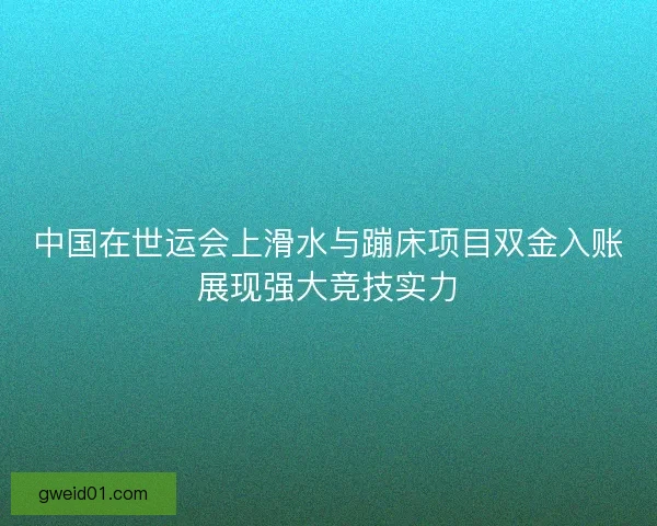 中国在世运会上滑水与蹦床项目双金入账展现强大竞技实力