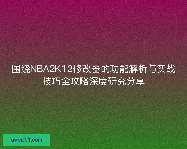 围绕NBA2K12修改器的功能解析与实战技巧全攻略深度研究分享 围绕NBA2K12修改器的功能解析与实战技巧全攻略深度研究分享